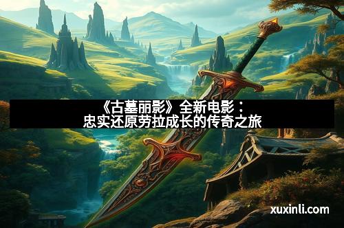 《古墓丽影》全新电影：忠实还原劳拉成长的传奇之旅